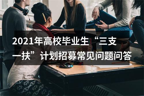 2021年高校毕业生“三支一扶”计划招募常见问题问答 图片