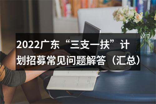 2022广东“三支一扶”计划招募常见问题解答（汇总） 图片