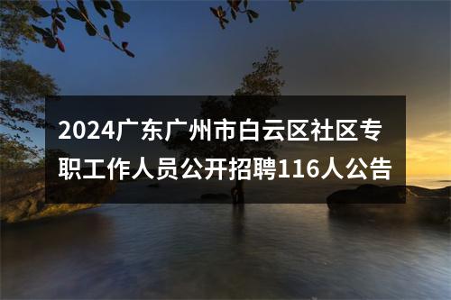 2024广东广州市白云区社区专职工作人员公开招聘116人公告 图片