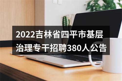 2022吉林省四平市基层治理专干招聘380人公告 图片