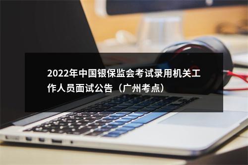 2022年中国银保监会考试录用机关工作人员面试公告（广州考点） 图片