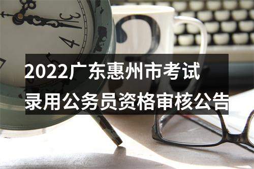2022广东惠州市考试录用公务员资格审核公告 图片