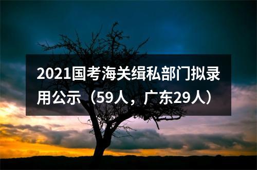 2021国考海关缉私部门拟录用公示（59人，广东29人） 图片