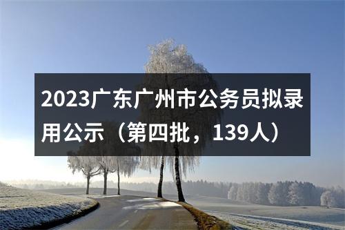 2023广东广州市公务员拟录用公示（第四批，139人） 图片