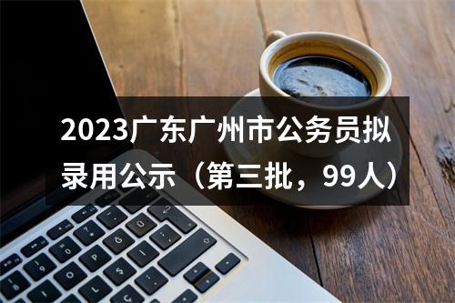 2023广东广州市公务员拟录用公示（第三批，99人） 图片