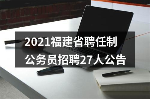 2021福建省聘任制公务员招聘27人公告 图片