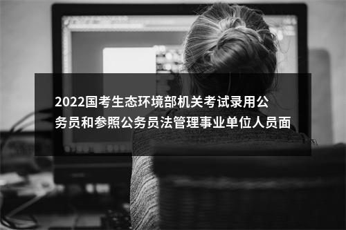 2022国考生态环境部机关考试录用公务员和参照公务员法管理事业单位人员面试递补公告 图片
