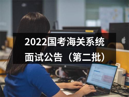 2022国考海关系统面试公告（第二批） 图片