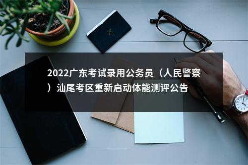 2022广东考试录用公务员（人民警察）汕尾考区重新启动体能测评公告 图片