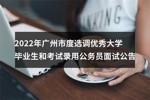2022年广州市度选调优秀大学毕业生和考试录用公务员面试公告 图片