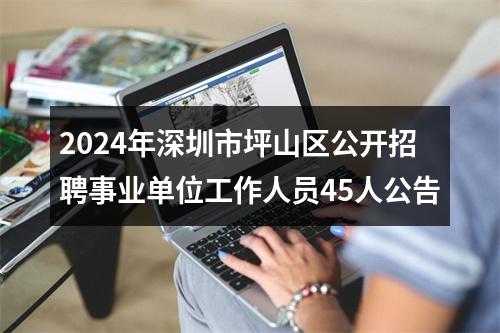 2024年深圳市坪山区公开招聘事业单位工作人员45人公告 图片