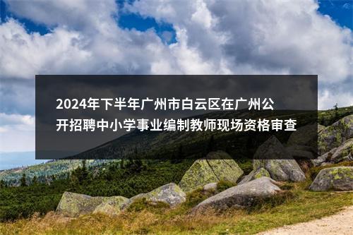 2024年下半年广州市白云区在广州公开招聘中小学事业编制教师现场资格审查和心理素质测试及面试安排公告 图片
