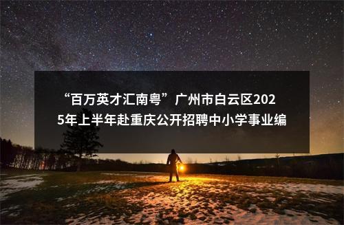 “百万英才汇南粤”广州市白云区2025年上半年赴重庆公开招聘中小学事业编制教师16人公告 图片