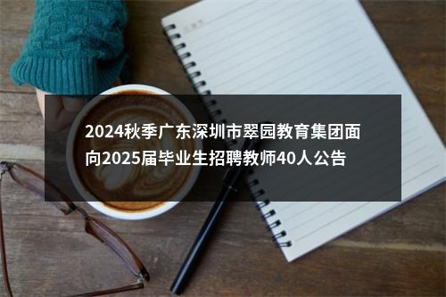 2024秋季广东深圳市翠园教育集团面向2025届毕业生招聘教师40人公告（第一批次） 图片