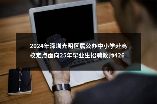 2024年深圳光明区属公办中小学赴高校定点面向25年毕业生招聘教师426人 图片