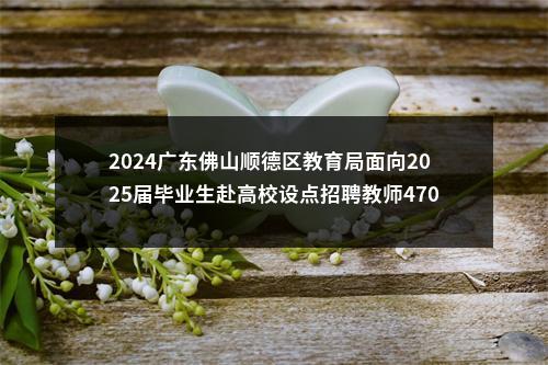 2024广东佛山顺德区教育局面向2025届毕业生赴高校设点招聘教师470人公告（第一批） 图片