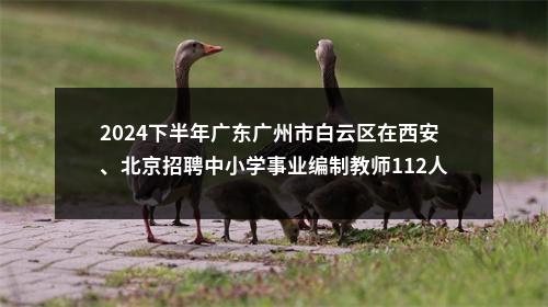 2024下半年广东广州市白云区在西安、北京招聘中小学事业编制教师112人公告 图片