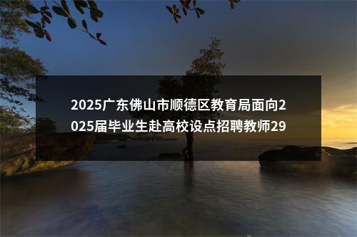 2025广东佛山市顺德区教育局面向2025届毕业生赴高校设点招聘教师295人公告（第二批） 图片