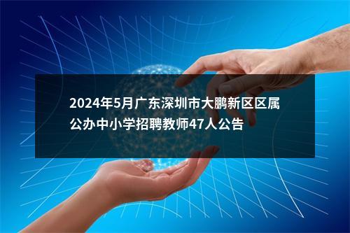2024年5月广东深圳市大鹏新区区属公办中小学招聘教师47人公告 图片
