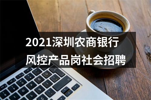 2021深圳农商银行风控产品岗社会招聘 图片