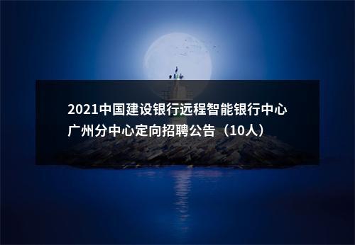 2021中国建设银行远程智能银行中心广州分中心定向招聘公告（10人） 图片