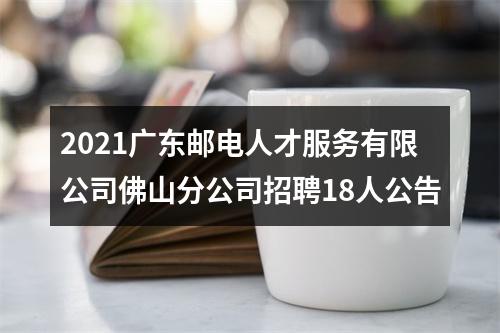 2021广东邮电人才服务有限公司佛山分公司招聘18人公告 图片