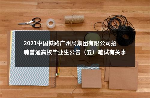 2021中国铁路广州局集团有限公司招聘普通高校毕业生公告（五）笔试有关事项通知 图片