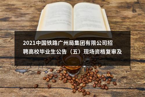 2021中国铁路广州局集团有限公司招聘高校毕业生公告（五）现场资格复审及面试有关事项通知 图片