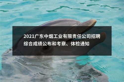 2021广东中烟工业有限责任公司招聘综合成绩公布和考察、体检通知 图片