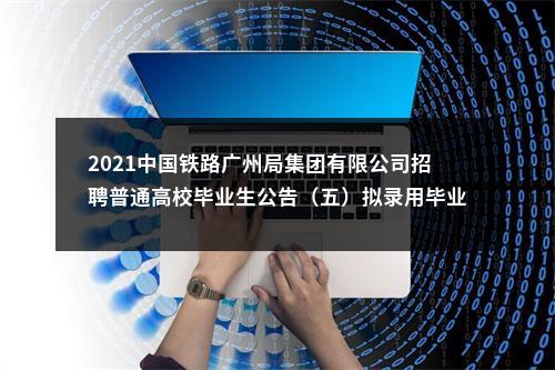 2021中国铁路广州局集团有限公司招聘普通高校毕业生公告（五）拟录用毕业生名单公示 图片