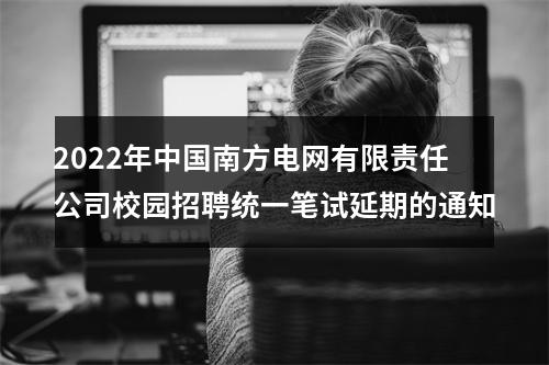 2022年中国南方电网有限责任公司校园招聘统一笔试延期的通知 图片