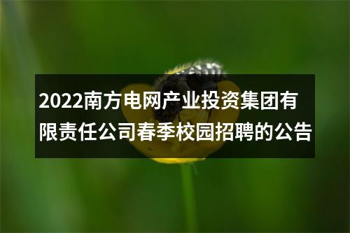 2022南方电网产业投资集团有限责任公司春季校园招聘的公告 图片
