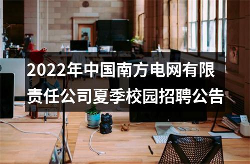 2022年中国南方电网有限责任公司夏季校园招聘公告 图片