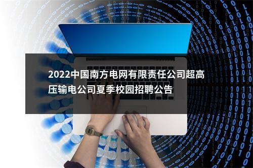2022中国南方电网有限责任公司超高压输电公司夏季校园招聘公告 图片